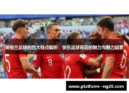 英格兰足球的四大特点解析:快乐足球背后的魅力与魅力因素 英格兰足球的四大特点解析:快乐足球背后的魅力与魅力因素