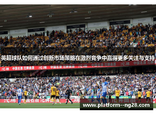 英超球队如何通过创新市场策略在激烈竞争中赢得更多关注与支持 英超球队如何通过创新市场策略在激烈竞争中赢得更多关注与支持