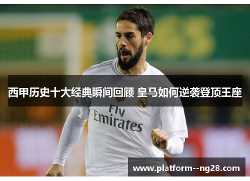 西甲历史十大经典瞬间回顾 皇马如何逆袭登顶王座 西甲历史十大经典瞬间回顾 皇马如何逆袭登顶王座