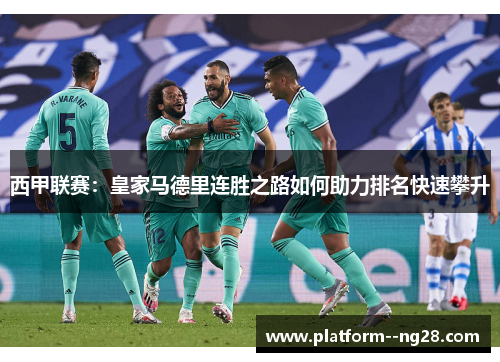 西甲联赛:皇家马德里连胜之路如何助力排名快速攀升 西甲联赛:皇家马德里连胜之路如何助力排名快速攀升