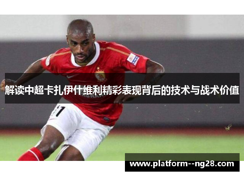 解读中超卡扎伊什维利精彩表现背后的技术与战术价值 解读中超卡扎伊什维利精彩表现背后的技术与战术价值