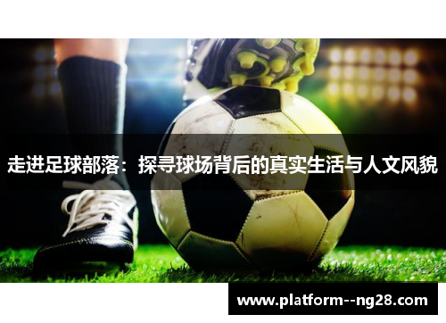 走进足球部落：探寻球场背后的真实生活与人文风貌