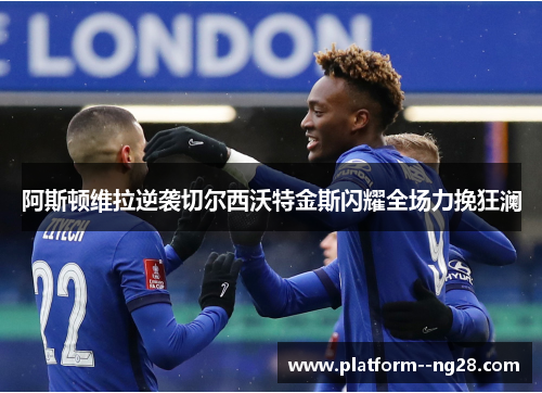 阿斯顿维拉逆袭切尔西沃特金斯闪耀全场力挽狂澜 阿斯顿维拉逆袭切尔西沃特金斯闪耀全场力挽狂澜