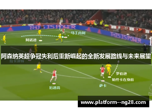 阿森纳英超争冠失利后重新崛起的全新发展路线与未来展望 阿森纳英超争冠失利后重新崛起的全新发展路线与未来展望