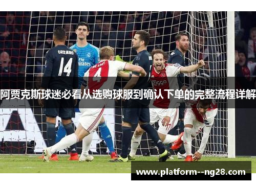 阿贾克斯球迷必看从选购球服到确认下单的完整流程详解 阿贾克斯球迷必看从选购球服到确认下单的完整流程详解