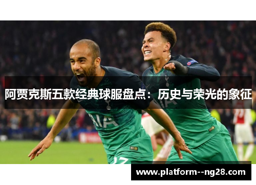 阿贾克斯五款经典球服盘点:历史与荣光的象征 阿贾克斯五款经典球服盘点:历史与荣光的象征