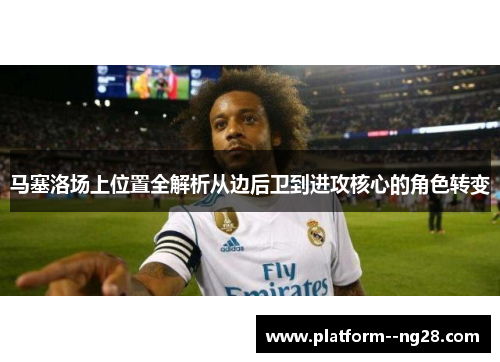 马塞洛场上位置全解析从边后卫到进攻核心的角色转变 马塞洛场上位置全解析从边后卫到进攻核心的角色转变