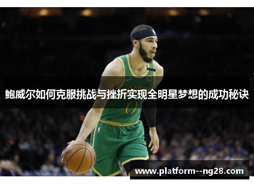 鲍威尔如何克服挑战与挫折实现全明星梦想的成功秘诀 鲍威尔如何克服挑战与挫折实现全明星梦想的成功秘诀