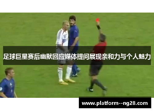 足球巨星赛后幽默回应媒体提问展现亲和力与个人魅力