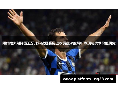 阿什拉夫对阵西班牙球队欧冠赛场进攻贡献深度解析表现与战术价值研究