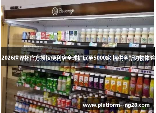 2026世界杯官方授权便利店全球扩展至5000家 提供全新购物体验