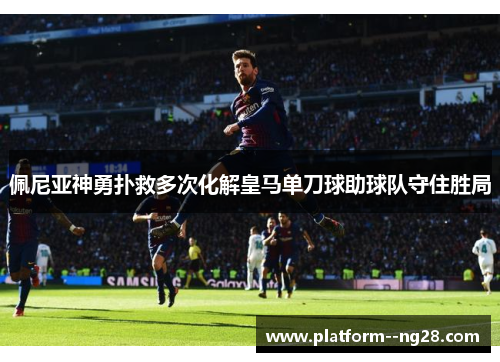 佩尼亚神勇扑救多次化解皇马单刀球助球队守住胜局