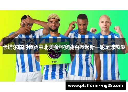 卡塔尔临时参赛中北美金杯赛能否掀起新一轮足球热潮