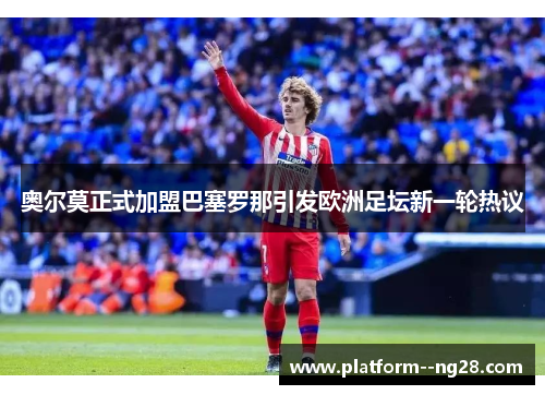 奥尔莫正式加盟巴塞罗那引发欧洲足坛新一轮热议