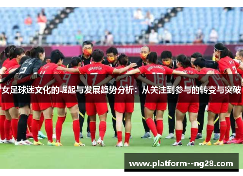 女足球迷文化的崛起与发展趋势分析：从关注到参与的转变与突破