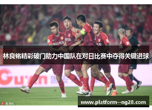 林良铭精彩破门助力中国队在对日比赛中夺得关键进球 林良铭精彩破门助力中国队在对日比赛中夺得关键进球