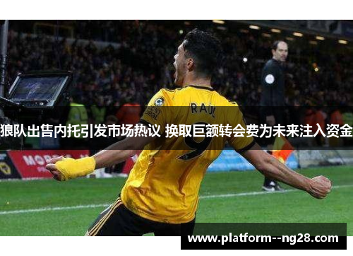 狼队出售内托引发市场热议 换取巨额转会费为未来注入资金