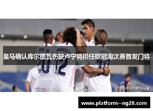 皇马确认库尔图瓦伤缺卢宁将担任欧冠淘汰赛首发门将 皇马确认库尔图瓦伤缺卢宁将担任欧冠淘汰赛首发门将