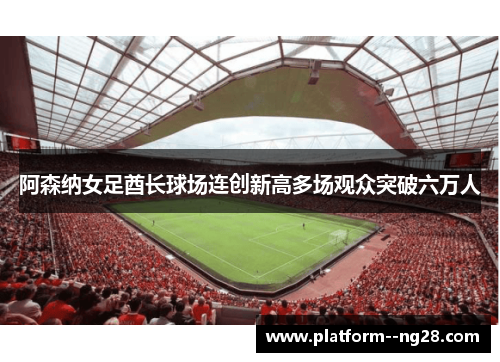 阿森纳女足酋长球场连创新高多场观众突破六万人