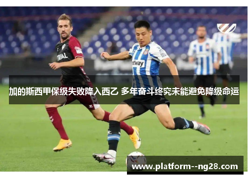 加的斯西甲保级失败降入西乙 多年奋斗终究未能避免降级命运