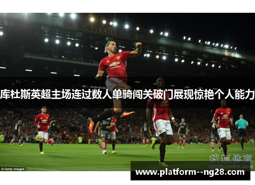 库杜斯英超主场连过数人单骑闯关破门展现惊艳个人能力