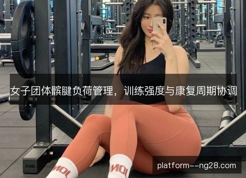 女子团体髌腱负荷管理,训练强度与康复周期协调 女子团体髌腱负荷管理,训练强度与康复周期协调