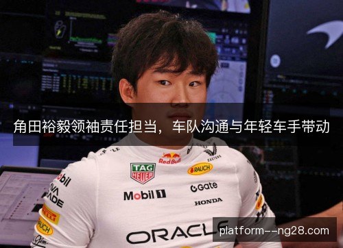 角田裕毅领袖责任担当,车队沟通与年轻车手带动 角田裕毅领袖责任担当,车队沟通与年轻车手带动