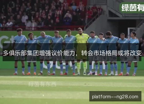 多俱乐部集团增强议价能力,转会市场格局或将改变 多俱乐部集团增强议价能力,转会市场格局或将改变