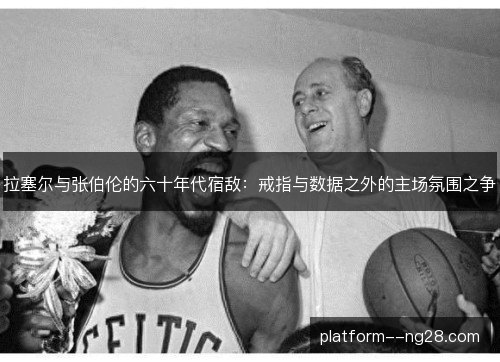 拉塞尔与张伯伦的六十年代宿敌：戒指与数据之外的主场氛围之争